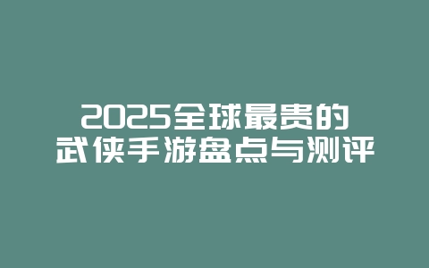 2025全球最贵的武侠手游盘点与测评_游戏资讯_36397绿色下载网 2025全球最贵的武侠手游盘点与测评_游戏资讯_36397绿色下载网