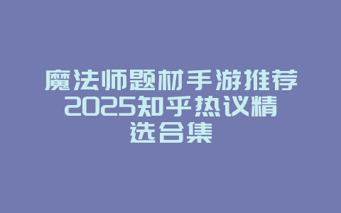 魔法师题材手游推荐2025知乎热议精选合集_游戏资讯_36397绿色下载网 魔法师题材手游推荐2025知乎热议精选合集_游戏资讯_36397绿色下载网