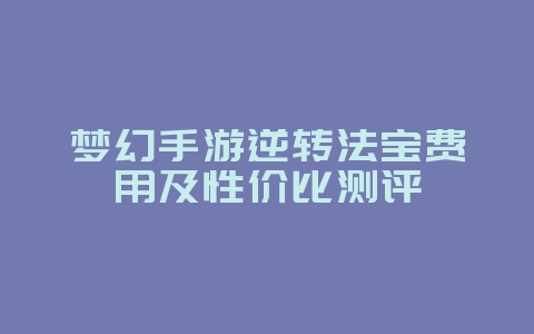 梦幻手游逆转法宝费用及性价比测评_游戏攻略_36397绿色下载网 梦幻手游逆转法宝费用及性价比测评_游戏攻略_36397绿色下载网