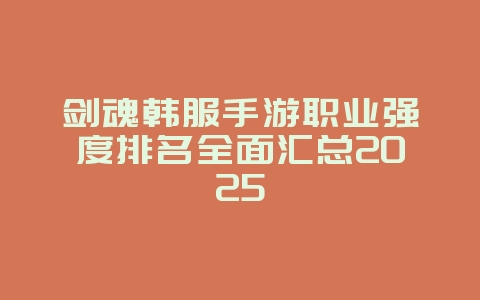 剑魂韩服手游职业强度排名全面汇总2025_游戏攻略_36397绿色下载网 剑魂韩服手游职业强度排名全面汇总2025_游戏攻略_36397绿色下载网