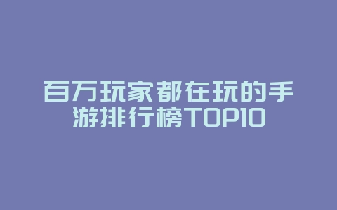 百万玩家都在玩的手游排行榜TOP10_游戏资讯_36397绿色下载网 百万玩家都在玩的手游排行榜TOP10_游戏资讯_36397绿色下载网