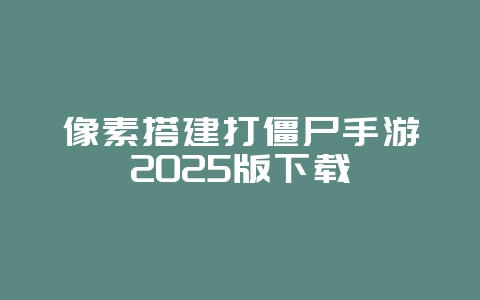 像素搭建打僵尸手游2025版下载_游戏下载_36397绿色下载网 像素搭建打僵尸手游2025版下载_游戏下载_36397绿色下载网