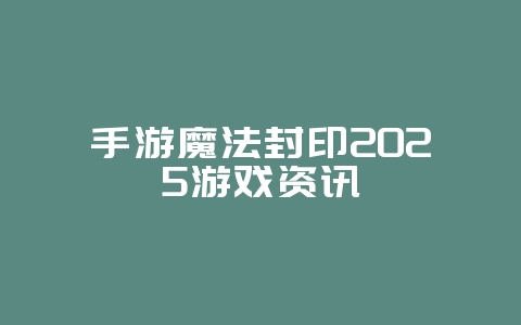 手游魔法封印2025游戏资讯_游戏资讯_36397绿色下载网 手游魔法封印2025游戏资讯_游戏资讯_36397绿色下载网