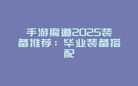 手游魔道2025装备推荐:毕业装备搭配_游戏攻略_36397绿色下载网 手游魔道2025装备推荐:毕业装备搭配_游戏攻略_36397绿色下载网