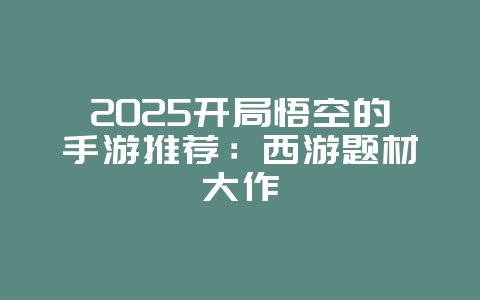 2025开局悟空的手游推荐:西游题材大作_游戏资讯_36397绿色下载网 2025开局悟空的手游推荐:西游题材大作_游戏资讯_36397绿色下载网
