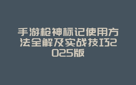 手游枪神标记使用方法全解及实战技巧2025版_游戏攻略_36397绿色下载网 手游枪神标记使用方法全解及实战技巧2025版_游戏攻略_36397绿色下载网