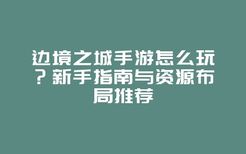 边境之城手游怎么玩?新手指南与资源布局推荐_游戏攻略_36397绿色下载网 边境之城手游怎么玩?新手指南与资源布局推荐_游戏攻略_36397绿色下载网