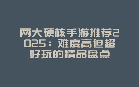 两大硬核手游推荐2025:难度高但超好玩的精品盘点_游戏资讯_36397绿色下载网 两大硬核手游推荐2025:难度高但超好玩的精品盘点_游戏资讯_36397绿色下载网