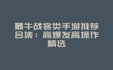 最牛战客类手游推荐合集:高爆发高操作精选_游戏资讯_36397绿色下载网 最牛战客类手游推荐合集:高爆发高操作精选_游戏资讯_36397绿色下载网