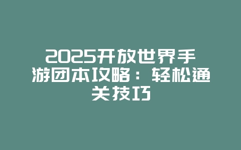 2025开放世界手游团本攻略:轻松通关技巧_游戏攻略_36397绿色下载网 2025开放世界手游团本攻略:轻松通关技巧_游戏攻略_36397绿色下载网