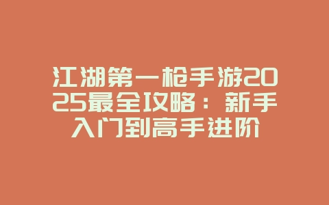 江湖第一枪手游2025最全攻略：新手入门到高手进阶_游戏攻略_36397绿色下载网