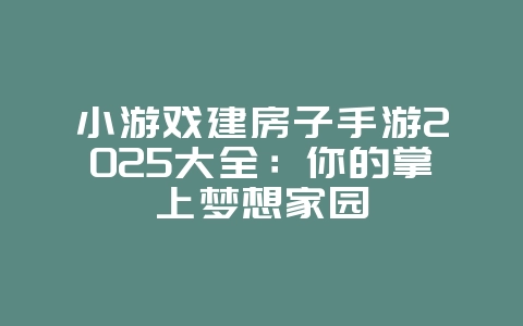 小游戏建房子手游2025大全:你的掌上梦想家园_游戏资讯_36397绿色下载网 小游戏建房子手游2025大全:你的掌上梦想家园_游戏资讯_36397绿色下载网