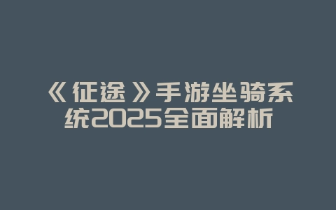 《征途》手游坐骑系统2025全面解析_游戏攻略_36397绿色下载网 《征途》手游坐骑系统2025全面解析_游戏攻略_36397绿色下载网