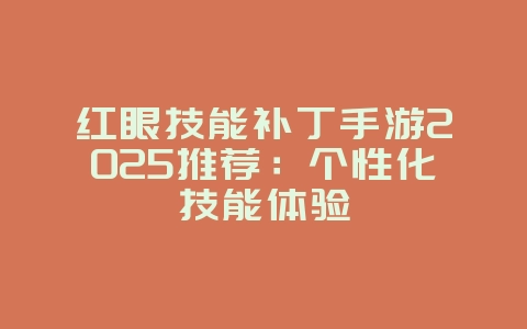 红眼技能补丁手游2025推荐:个性化技能体验_游戏资讯_36397绿色下载网 红眼技能补丁手游2025推荐:个性化技能体验_游戏资讯_36397绿色下载网