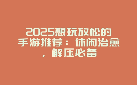 2025想玩放松的手游推荐:休闲治愈,解压必备_游戏资讯_36397绿色下载网 2025想玩放松的手游推荐:休闲治愈,解压必备_游戏资讯_36397绿色下载网