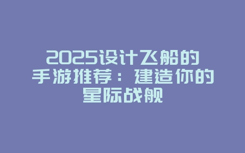 2025设计飞船的手游推荐：建造你的星际战舰_游戏资讯_36397绿色下载网