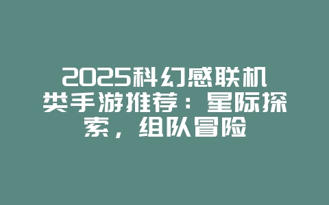2025科幻感联机类手游推荐：星际探索，组队冒险_游戏资讯_36397绿色下载网