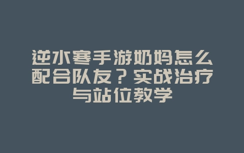 逆水寒手游奶妈怎么配合队友?实战治疗与站位教学_游戏攻略_36397绿色下载网 逆水寒手游奶妈怎么配合队友?实战治疗与站位教学_游戏攻略_36397绿色下载网