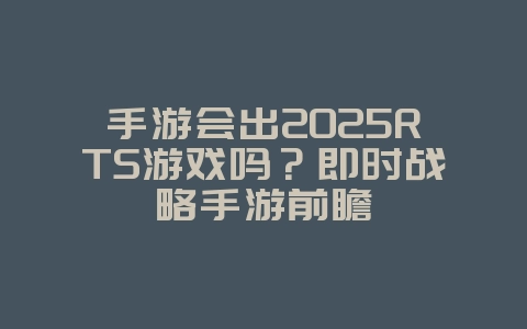 手游会出2025RTS游戏吗?即时战略手游前瞻_游戏资讯_36397绿色下载网 手游会出2025RTS游戏吗?即时战略手游前瞻_游戏资讯_36397绿色下载网