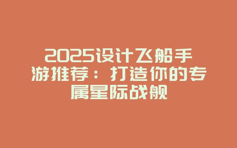 2025设计飞船手游推荐:打造你的专属星际战舰_游戏资讯_36397绿色下载网 2025设计飞船手游推荐:打造你的专属星际战舰_游戏资讯_36397绿色下载网