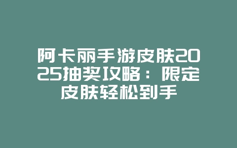 阿卡丽手游皮肤2025抽奖攻略：限定皮肤轻松到手_游戏攻略_36397绿色下载网