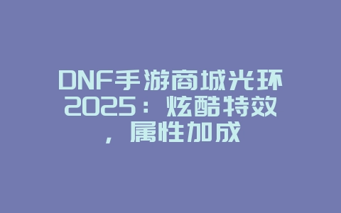 DNF手游商城光环2025：炫酷特效，属性加成_游戏攻略_36397绿色下载网