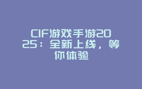 CIF游戏手游2025：全新上线，等你体验_新游动态_36397绿色下载网