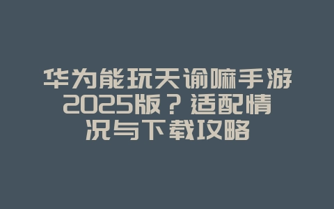 华为能玩天谕嘛手游2025版?适配情况与下载攻略_游戏下载_36397绿色下载网 华为能玩天谕嘛手游2025版?适配情况与下载攻略_游戏下载_36397绿色下载网