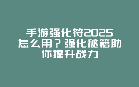 手游强化符2025怎么用？强化秘籍助你提升战力_游戏攻略_36397绿色下载网