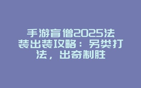 手游盲僧2025法装出装攻略:另类打法,出奇制胜_游戏攻略_36397绿色下载网 手游盲僧2025法装出装攻略:另类打法,出奇制胜_游戏攻略_36397绿色下载网