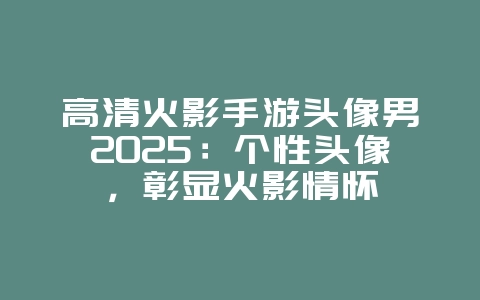 高清火影手游头像男2025:个性头像,彰显火影情怀_游戏资讯_36397绿色下载网 高清火影手游头像男2025:个性头像,彰显火影情怀_游戏资讯_36397绿色下载网