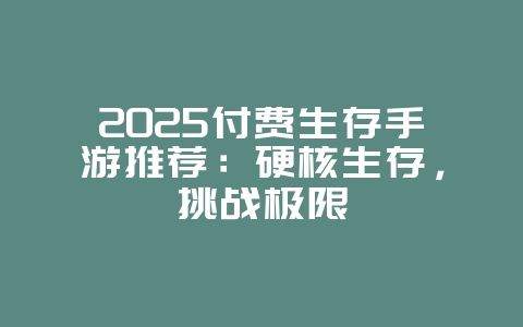 2025付费生存手游推荐:硬核生存,挑战极限_游戏资讯_36397绿色下载网 2025付费生存手游推荐:硬核生存,挑战极限_游戏资讯_36397绿色下载网