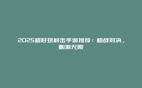 2025超好玩射击手游推荐：枪战对决，刺激无限_游戏资讯_36397绿色下载网