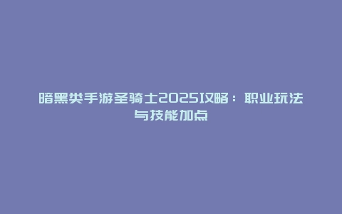 暗黑类手游圣骑士2025攻略：职业玩法与技能加点_游戏攻略_36397绿色下载网