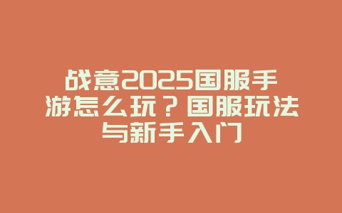 战意2025国服手游怎么玩？国服玩法与新手入门_游戏攻略_36397绿色下载网