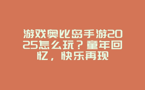 游戏奥比岛手游2025怎么玩？童年回忆，快乐再现_游戏攻略_36397绿色下载网