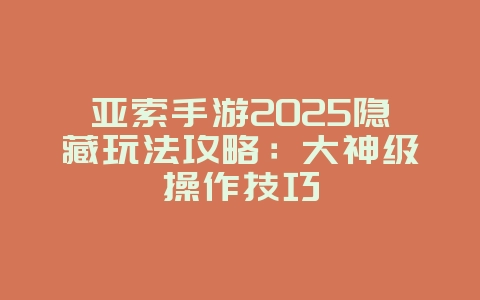亚索手游2025隐藏玩法攻略：大神级操作技巧_游戏攻略_36397绿色下载网