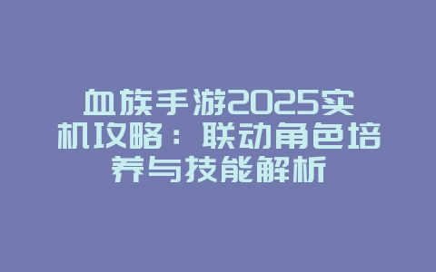 血族手游2025实机攻略：联动角色培养与技能解析_游戏攻略_36397绿色下载网