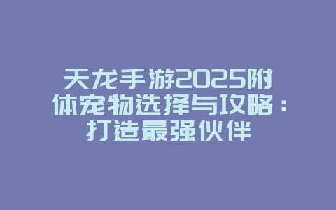天龙手游2025附体宠物选择与攻略：打造最强伙伴_游戏攻略_36397绿色下载网