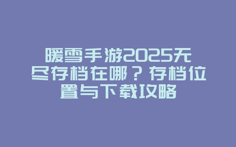 暖雪手游2025无尽存档在哪?存档位置与下载攻略_游戏资讯_36397绿色下载网 暖雪手游2025无尽存档在哪?存档位置与下载攻略_游戏资讯_36397绿色下载网