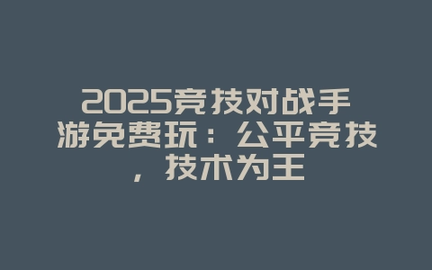 2025竞技对战手游免费玩:公平竞技,技术为王_游戏资讯_36397绿色下载网 2025竞技对战手游免费玩:公平竞技,技术为王_游戏资讯_36397绿色下载网