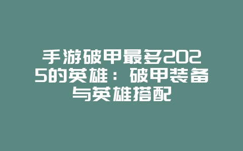 手游破甲最多2025的英雄:破甲装备与英雄搭配_游戏攻略_36397绿色下载网 手游破甲最多2025的英雄:破甲装备与英雄搭配_游戏攻略_36397绿色下载网