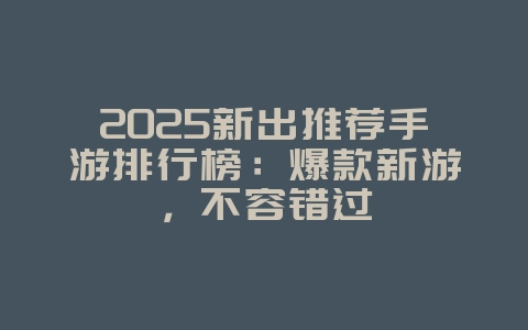 2025新出推荐手游排行榜:爆款新游,不容错过_新游动态_36397绿色下载网 2025新出推荐手游排行榜:爆款新游,不容错过_新游动态_36397绿色下载网
