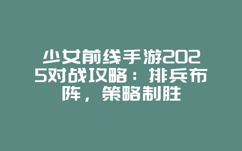 少女前线手游2025对战攻略:排兵布阵,策略制胜_游戏攻略_36397绿色下载网 少女前线手游2025对战攻略:排兵布阵,策略制胜_游戏攻略_36397绿色下载网
