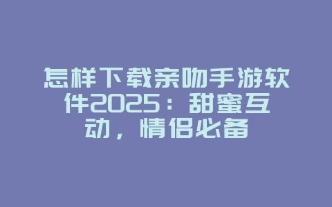 怎样下载亲吻手游软件2025:甜蜜互动,情侣必备_游戏下载_36397绿色下载网 怎样下载亲吻手游软件2025:甜蜜互动,情侣必备_游戏下载_36397绿色下载网