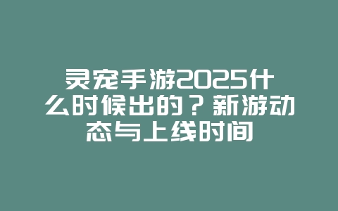 灵宠手游2025什么时候出的?新游动态与上线时间_新游动态_36397绿色下载网 灵宠手游2025什么时候出的?新游动态与上线时间_新游动态_36397绿色下载网