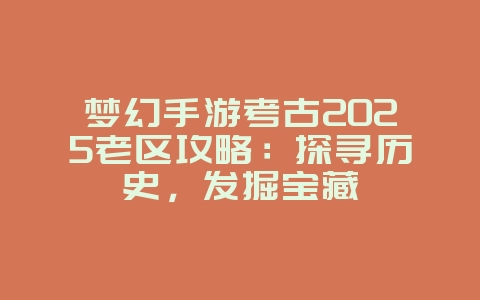 梦幻手游考古2025老区攻略:探寻历史,发掘宝藏_游戏攻略_36397绿色下载网 梦幻手游考古2025老区攻略:探寻历史,发掘宝藏_游戏攻略_36397绿色下载网