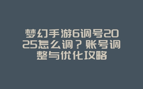 梦幻手游6调号2025怎么调?账号调整与优化攻略_游戏攻略_36397绿色下载网 梦幻手游6调号2025怎么调?账号调整与优化攻略_游戏攻略_36397绿色下载网