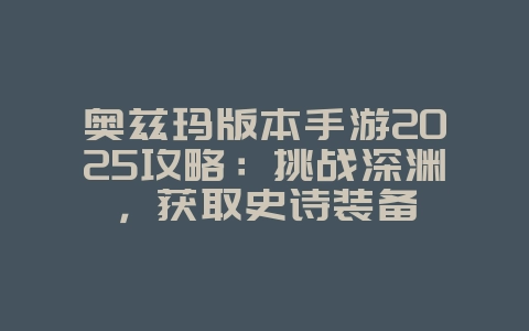 奥兹玛版本手游2025攻略:挑战深渊,获取史诗装备_游戏攻略_36397绿色下载网 奥兹玛版本手游2025攻略:挑战深渊,获取史诗装备_游戏攻略_36397绿色下载网