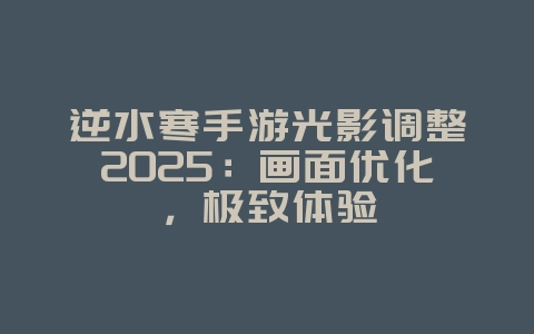 逆水寒手游光影调整2025:画面优化,极致体验_游戏攻略_36397绿色下载网 逆水寒手游光影调整2025:画面优化,极致体验_游戏攻略_36397绿色下载网